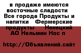 в продаже имеются восточные сладости - Все города Продукты и напитки » Фермерские продукты   . Ненецкий АО,Нельмин Нос п.